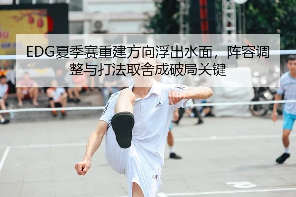 EDG夏季赛重建方向浮出水面，阵容调整与打法取舍成破局关键